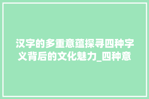 汉字的多重意蕴探寻四种字义背后的文化魅力_四种意思的字有什么词语