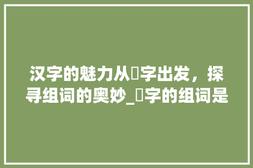 汉字的魅力从亽字出发，探寻组词的奥妙_亽字的组词是什么意思啊