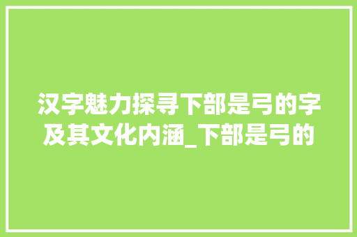 汉字魅力探寻下部是弓的字及其文化内涵_下部是弓的字念什么意思