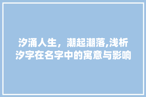 汐涌人生，潮起潮落,浅析汐字在名字中的寓意与影响_这个汐字在名字里的意思