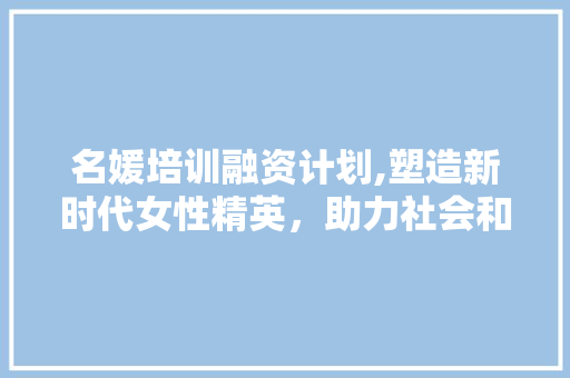 名媛培训融资计划,塑造新时代女性精英，助力社会和谐发展
