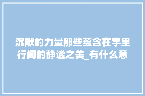 沉默的力量那些蕴含在字里行间的静谧之美_有什么意思是沉默的字