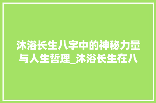 沐浴长生八字中的神秘力量与人生哲理_沐浴长生在八字中的意思