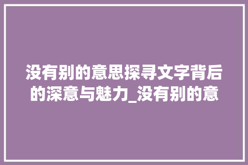 没有别的意思探寻文字背后的深意与魅力_没有别的意思的字有哪些