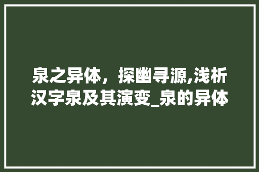 泉之异体，探幽寻源,浅析汉字泉及其演变_泉的异体字是什么意思