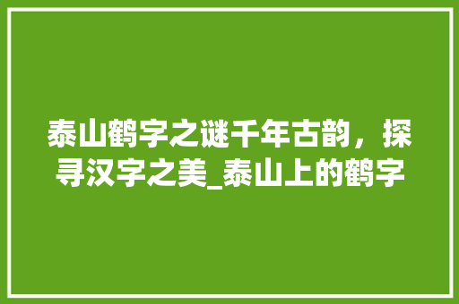 泰山鹤字之谜千年古韵，探寻汉字之美_泰山上的鹤字是什么意思