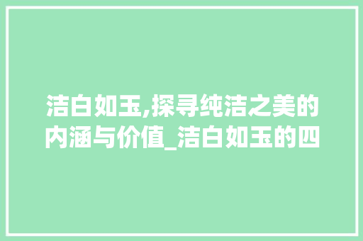 洁白如玉,探寻纯洁之美的内涵与价值_洁白如玉的四字意思
