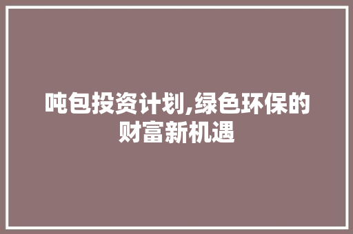 吨包投资计划,绿色环保的财富新机遇