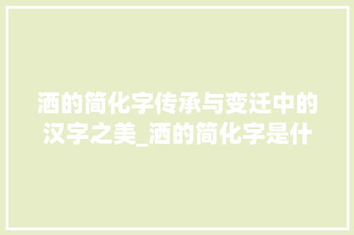 洒的简化字传承与变迁中的汉字之美_洒的简化字是什么意思