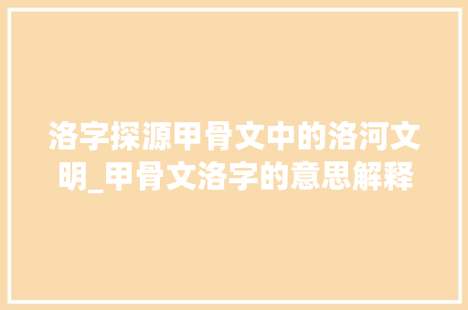 洛字探源甲骨文中的洛河文明_甲骨文洛字的意思解释是