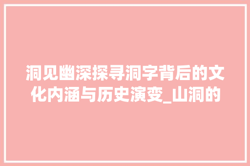 洞见幽深探寻洞字背后的文化内涵与历史演变_山洞的洞字是什么意思