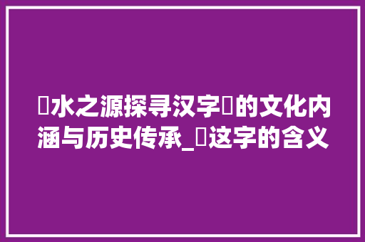 洺水之源探寻汉字洺的文化内涵与历史传承_洺这字的含义是什么意思