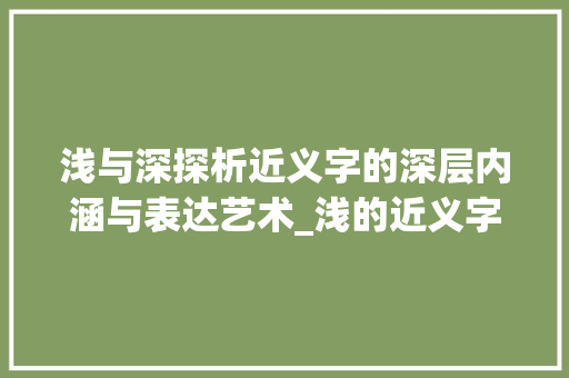 浅与深探析近义字的深层内涵与表达艺术_浅的近义字是什么意思