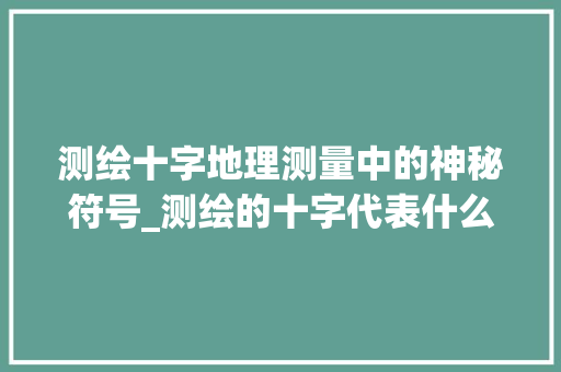 测绘十字地理测量中的神秘符号_测绘的十字代表什么意思 工作计划