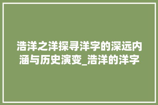浩洋之洋探寻洋字的深远内涵与历史演变_浩洋的洋字是什么意思