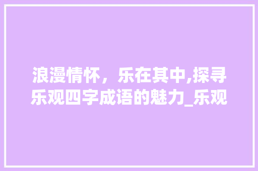 浪漫情怀，乐在其中,探寻乐观四字成语的魅力_乐观的四字成语浪漫意思