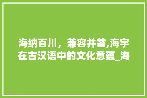 海纳百川，兼容并蓄,海字在古汉语中的文化意蕴_海字在古汉语中的意思
