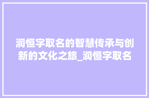润恒字取名的智慧传承与创新的文化之旅_润恒字取名的意思是什么