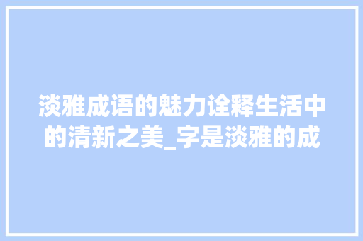 淡雅成语的魅力诠释生活中的清新之美_字是淡雅的成语是什么意思