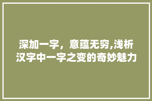 深加一字，意蕴无穷,浅析汉字中一字之变的奇妙魅力_深加一字意思不变的词语