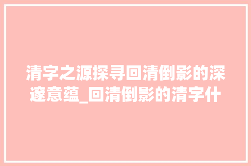 清字之源探寻回清倒影的深邃意蕴_回清倒影的清字什么意思