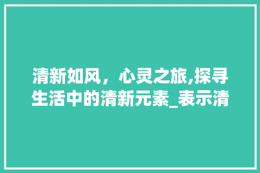 清新如风，心灵之旅,探寻生活中的清新元素_表示清新意思的词或者字