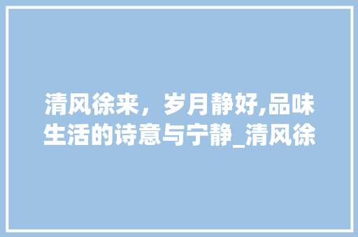 清风徐来，岁月静好,品味生活的诗意与宁静_清风徐来字的意思和造句