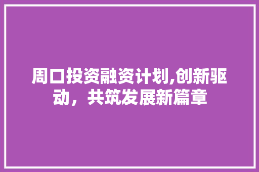 周口投资融资计划,创新驱动，共筑发展新篇章