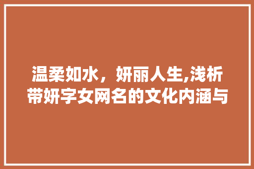 温柔如水，妍丽人生,浅析带妍字女网名的文化内涵与审美价值_温柔网名带妍字女的意思