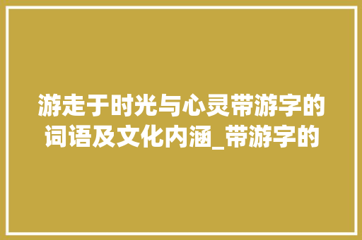 游走于时光与心灵带游字的词语及文化内涵_带游字的词语意思有哪些