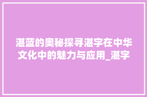 湛蓝的奥秘探寻湛字在中华文化中的魅力与应用_湛字的意思组词是啥呀