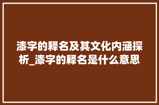 漆字的释名及其文化内涵探析_漆字的释名是什么意思