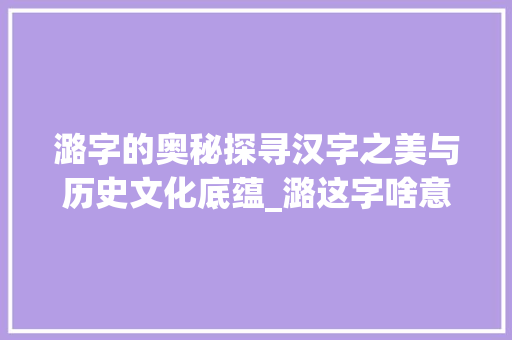 潞字的奥秘探寻汉字之美与历史文化底蕴_潞这字啥意思呀怎么写的