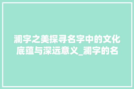 澜字之美探寻名字中的文化底蕴与深远意义_澜字的名子有什么意思吗