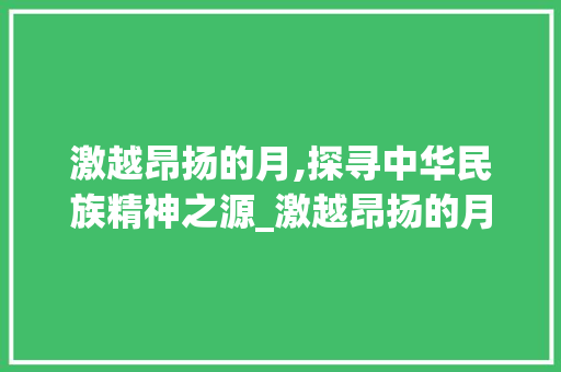 激越昂扬的月,探寻中华民族精神之源_激越昂扬的月字什么意思