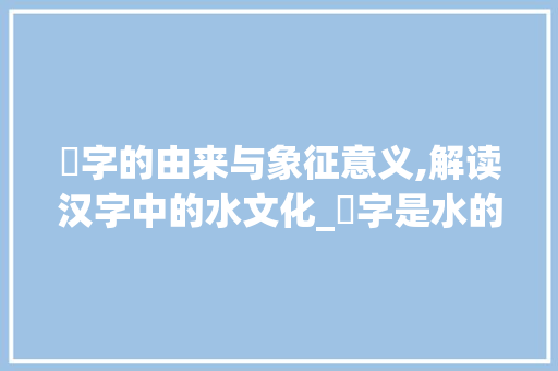 瀞字的由来与象征意义,解读汉字中的水文化_瀞字是水的意思吗为什么