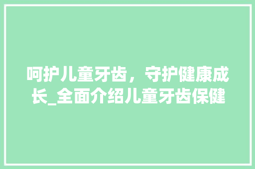 呵护儿童牙齿，守护健康成长_全面介绍儿童牙齿保健计划