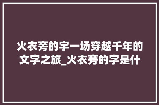 火衣旁的字一场穿越千年的文字之旅_火衣旁的字是什么意思