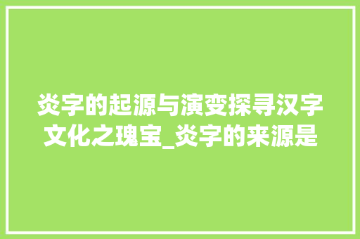 炎字的起源与演变探寻汉字文化之瑰宝_炎字的来源是什么意思呀