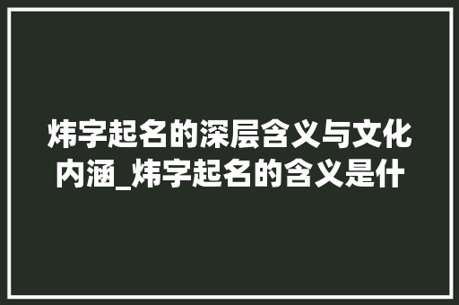 炜字起名的深层含义与文化内涵_炜字起名的含义是什么意思