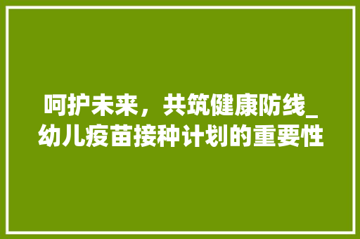呵护未来，共筑健康防线_幼儿疫苗接种计划的重要性及实施