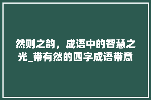然则之韵，成语中的智慧之光_带有然的四字成语带意思 工作计划