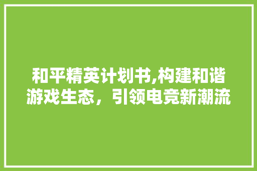 和平精英计划书,构建和谐游戏生态，引领电竞新潮流