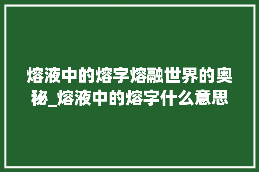 熔液中的熔字熔融世界的奥秘_熔液中的熔字什么意思
