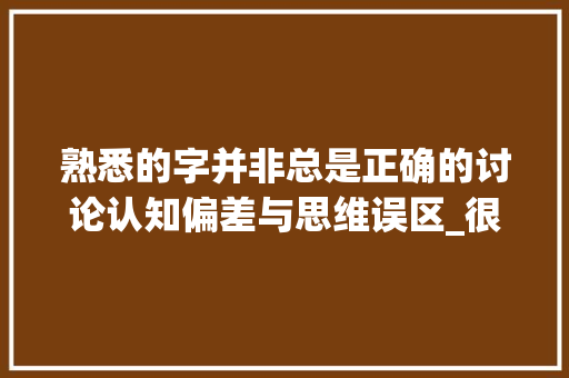 熟悉的字并非总是正确的讨论认知偏差与思维误区_很熟悉的字是错的意思吗