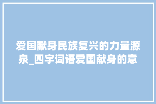 爱国献身民族复兴的力量源泉_四字词语爱国献身的意思