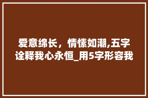 爱意绵长，情愫如潮,五字诠释我心永恒_用5字形容我爱你的意思