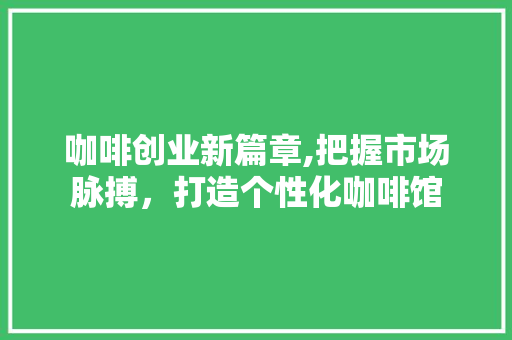 咖啡创业新篇章,把握市场脉搏，打造个性化咖啡馆