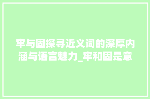 牢与固探寻近义词的深厚内涵与语言魅力_牢和固是意思相近的字吗