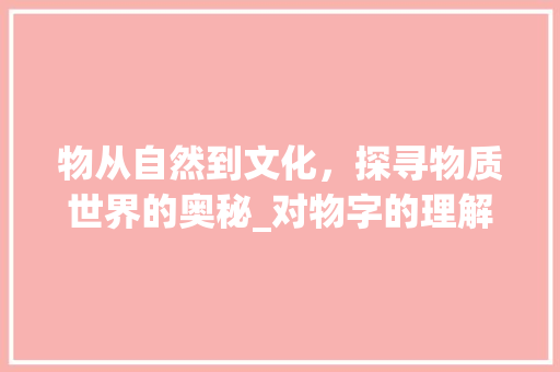 物从自然到文化，探寻物质世界的奥秘_对物字的理解是什么意思